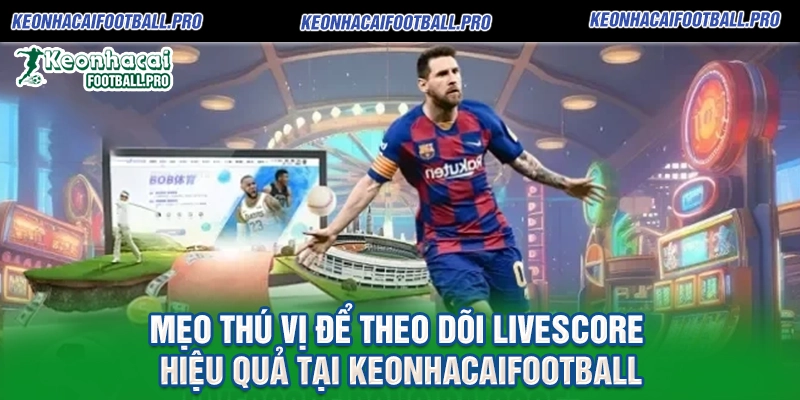 Mẹo Thú Vị Để Theo Dõi Livescore Hiệu Quả Tại Keonhacaifootball